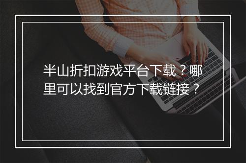 半山折扣游戏平台下载?哪里可以找到官方下载链接?