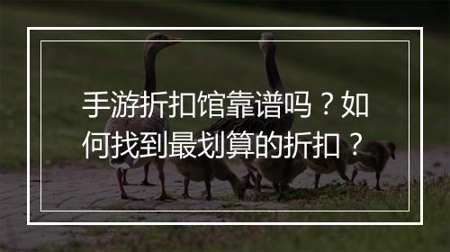 手游折扣馆靠谱吗？如何找到最划算的折扣？