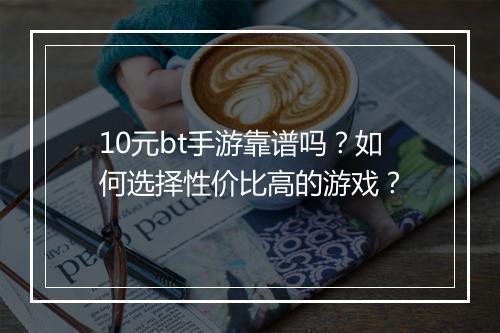 10元bt手游靠谱吗?如何选择性价比高的游戏?