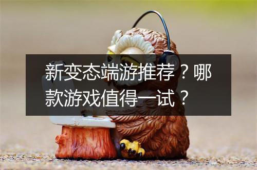 新变态端游推荐？哪款游戏值得一试？