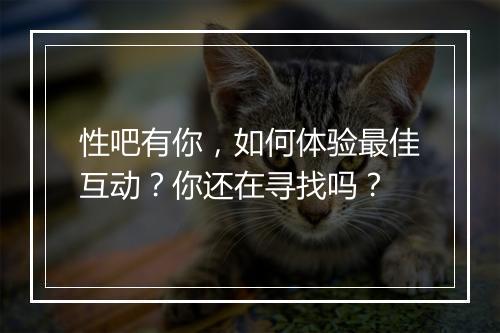 性吧有你,如何体验最佳互动?你还在寻找吗?