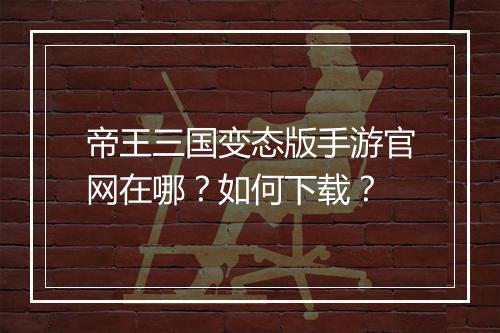帝王三国变态版手游官网在哪?如何下载?