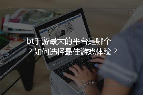 bt手游最大的平台是哪个?如何选择最佳游戏体验?