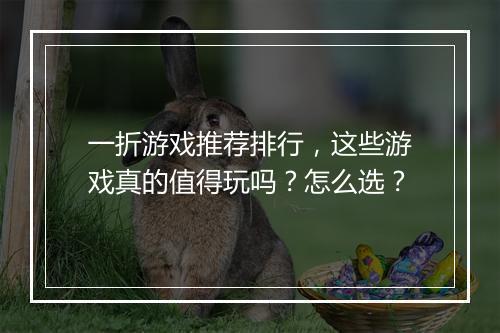 一折游戏推荐排行,这些游戏真的值得玩吗?怎么选?