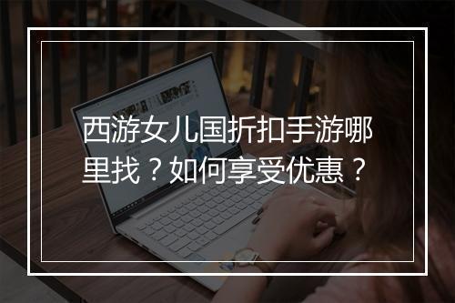 西游女儿国折扣手游哪里找?如何享受优惠?