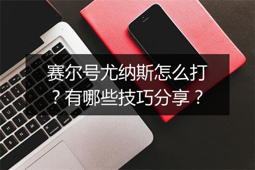 赛尔号尤纳斯怎么打?有哪些技巧分享?