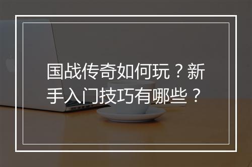 国战传奇如何玩?新手入门技巧有哪些?