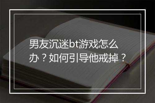 男友沉迷bt游戏怎么办?如何引导他戒掉?