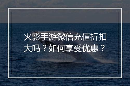 火影手游微信充值折扣大吗？如何享受优惠？