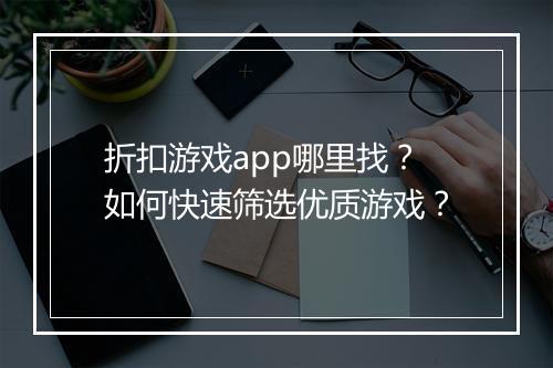 折扣游戏app哪里找？如何快速筛选优质游戏？