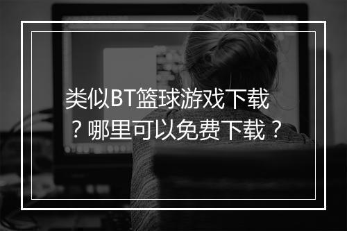类似BT篮球游戏下载？哪里可以免费下载？
