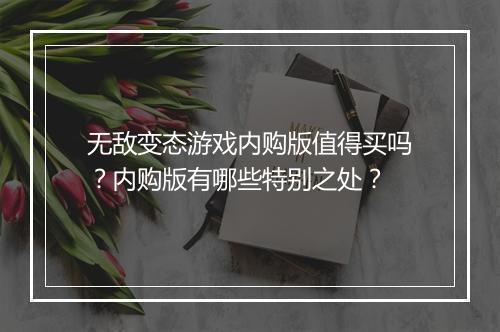 无敌变态游戏内购版值得买吗?内购版有哪些特别之处?