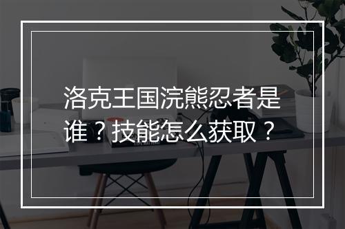 洛克王国浣熊忍者是谁?技能怎么获取?