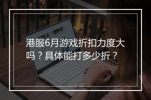 港服6月游戏折扣力度大吗?具体能打多少折?