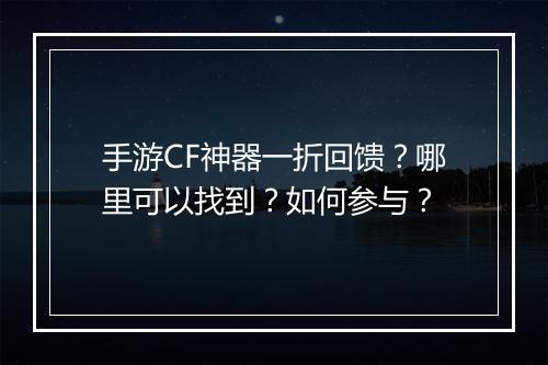 手游CF神器一折回馈?哪里可以找到?如何参与?