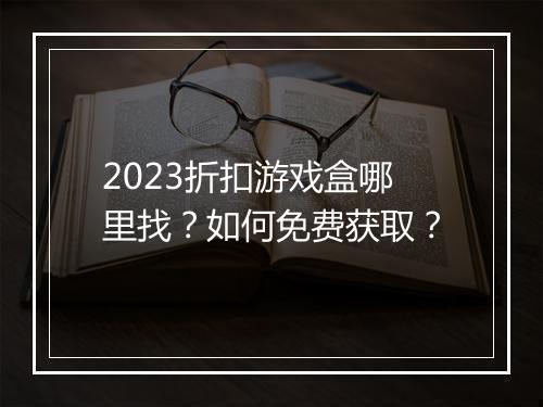 2023折扣游戏盒哪里找?如何免费获取?