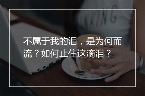 不属于我的泪，是为何而流？如何止住这滴泪？