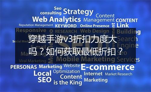 穿越手游v3折扣力度大吗？如何获取最低折扣？