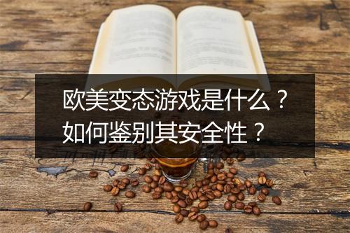 欧美变态游戏是什么？如何鉴别其安全性？