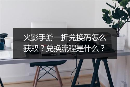 火影手游一折兑换码怎么获取？兑换流程是什么？
