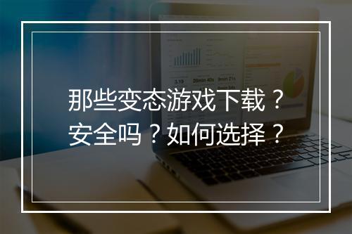 那些变态游戏下载？安全吗？如何选择？