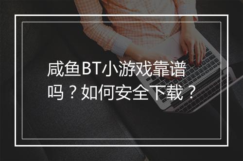 咸鱼BT小游戏靠谱吗？如何安全下载？