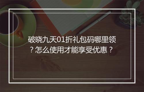 破晓九天01折礼包码哪里领？怎么使用才能享受优惠？