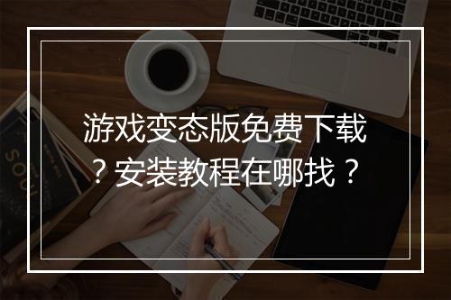 游戏变态版免费下载?安装教程在哪找?