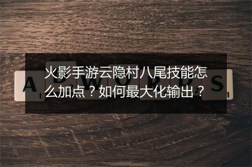 火影手游云隐村八尾技能怎么加点？如何最大化输出？