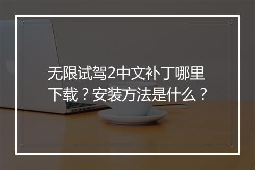 无限试驾2中文补丁哪里下载?安装方法是什么?