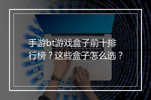 手游bt游戏盒子前十排行榜?这些盒子怎么选?