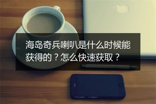 海岛奇兵喇叭是什么时候能获得的？怎么快速获取？