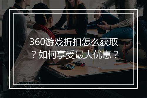 360游戏折扣怎么获取?如何享受最大优惠?