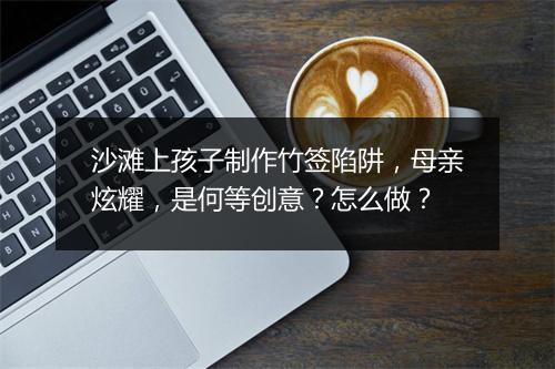 沙滩上孩子制作竹签陷阱，母亲炫耀，是何等创意？怎么做？