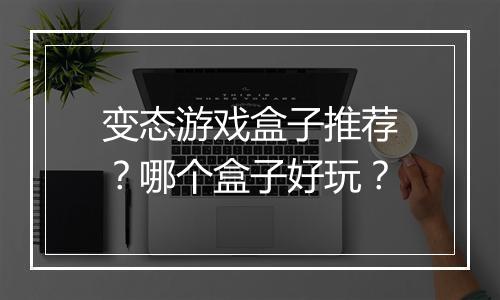 变态游戏盒子推荐?哪个盒子好玩?