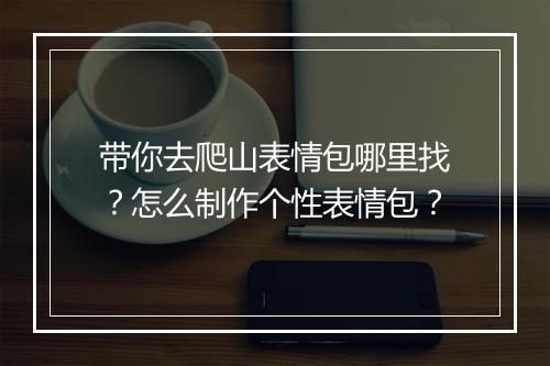 带你去爬山表情包哪里找？怎么制作个性表情包？