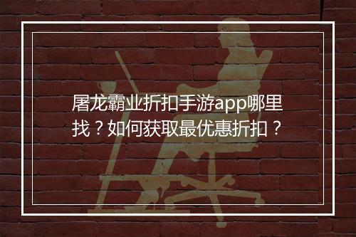 屠龙霸业折扣手游app哪里找?如何获取最优惠折扣?