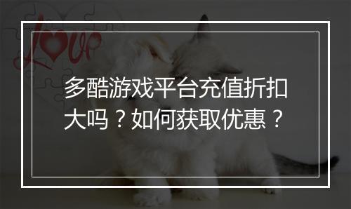 多酷游戏平台充值折扣大吗?如何获取优惠?