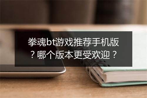 拳魂bt游戏推荐手机版?哪个版本更受欢迎?