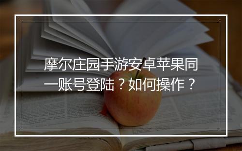 摩尔庄园手游安卓苹果同一账号登陆？如何操作？