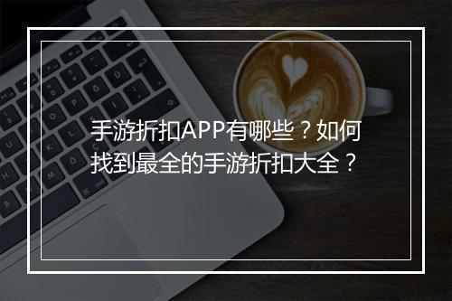 手游折扣APP有哪些？如何找到最全的手游折扣大全？