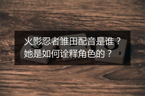 火影忍者雏田配音是谁？她是如何诠释角色的？