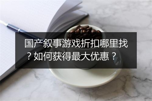 国产叙事游戏折扣哪里找？如何获得最大优惠？