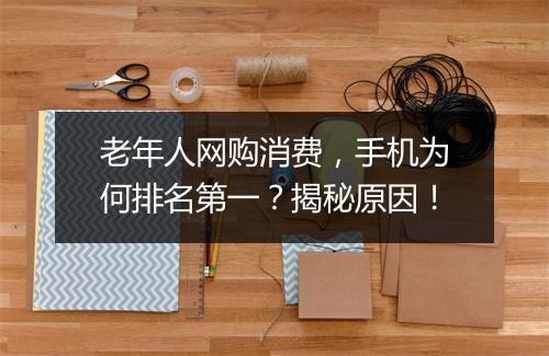老年人网购消费,手机为何排名第一?揭秘原因!
