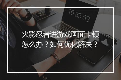 火影忍者进游戏画面卡顿怎么办？如何优化解决？