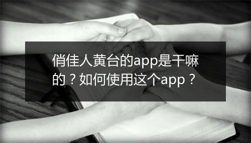 俏佳人黄台的app是干嘛的?如何使用这个app?