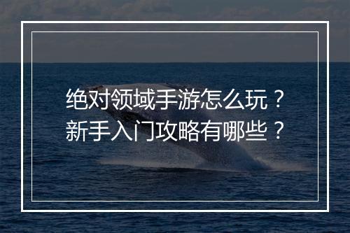 绝对领域手游怎么玩?新手入门攻略有哪些?