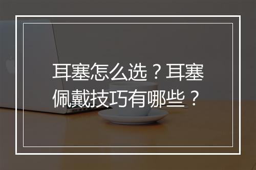 耳塞怎么选?耳塞佩戴技巧有哪些?