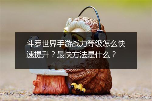 斗罗世界手游战力等级怎么快速提升？最快方法是什么？