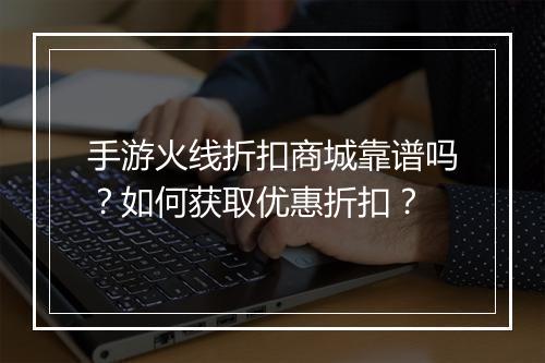手游火线折扣商城靠谱吗?如何获取优惠折扣?